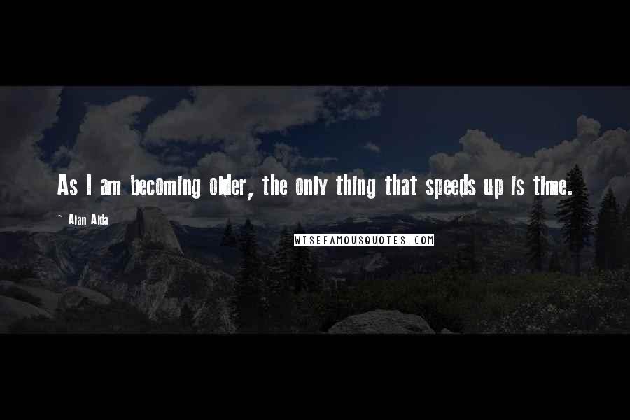 Alan Alda Quotes: As I am becoming older, the only thing that speeds up is time.