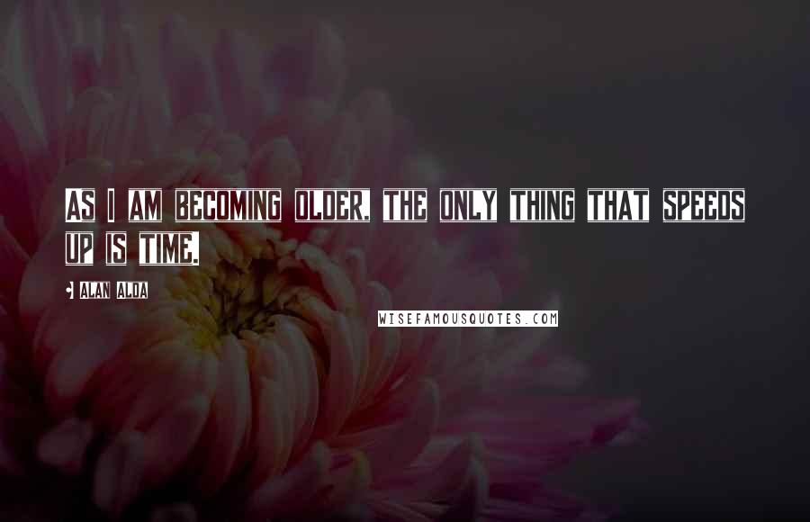 Alan Alda Quotes: As I am becoming older, the only thing that speeds up is time.