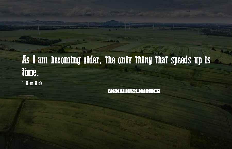 Alan Alda Quotes: As I am becoming older, the only thing that speeds up is time.