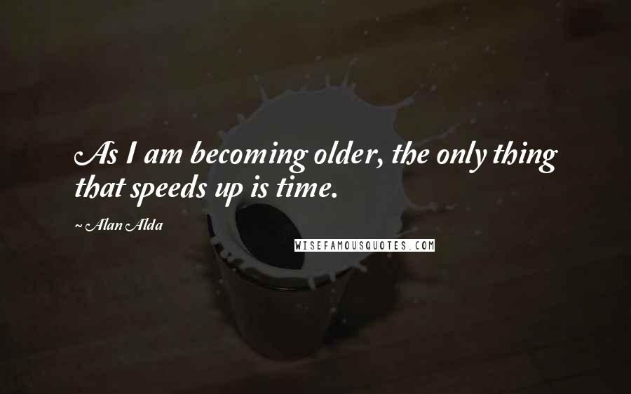 Alan Alda Quotes: As I am becoming older, the only thing that speeds up is time.