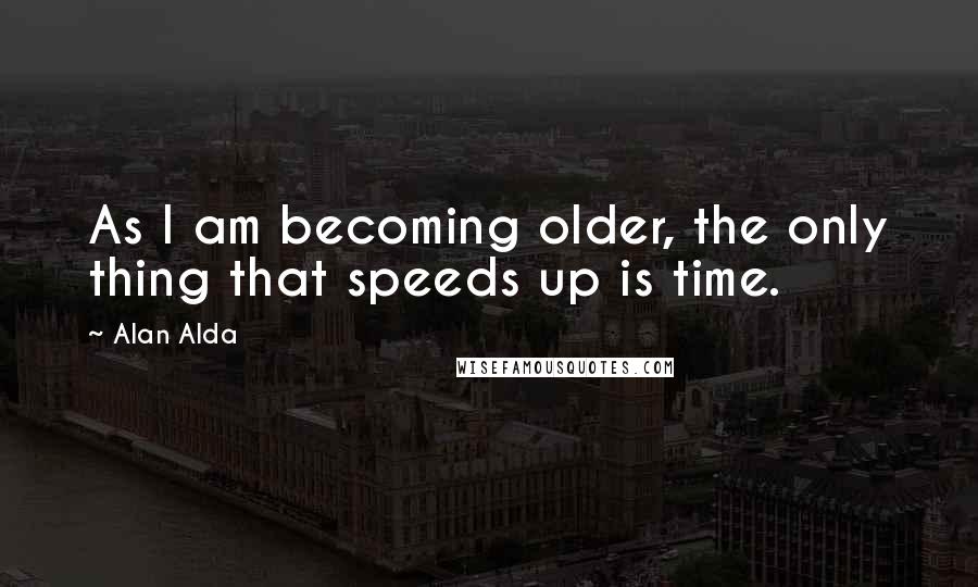 Alan Alda Quotes: As I am becoming older, the only thing that speeds up is time.