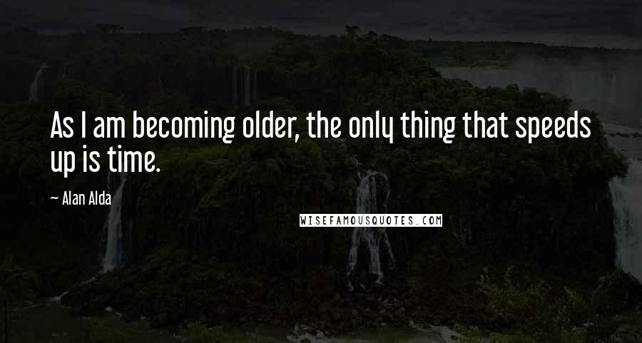 Alan Alda Quotes: As I am becoming older, the only thing that speeds up is time.