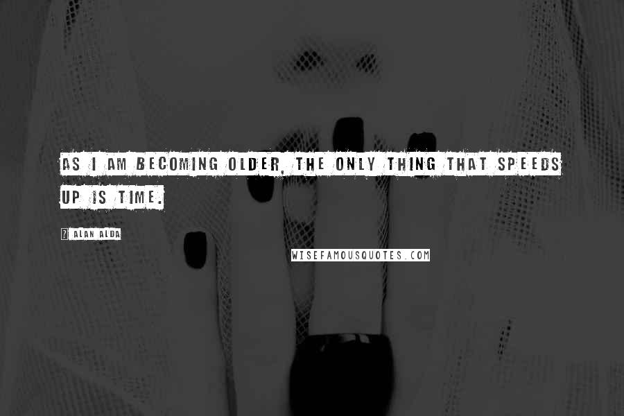 Alan Alda Quotes: As I am becoming older, the only thing that speeds up is time.