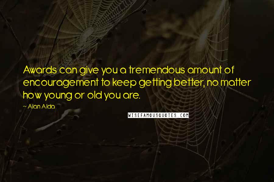 Alan Alda Quotes: Awards can give you a tremendous amount of encouragement to keep getting better, no matter how young or old you are.