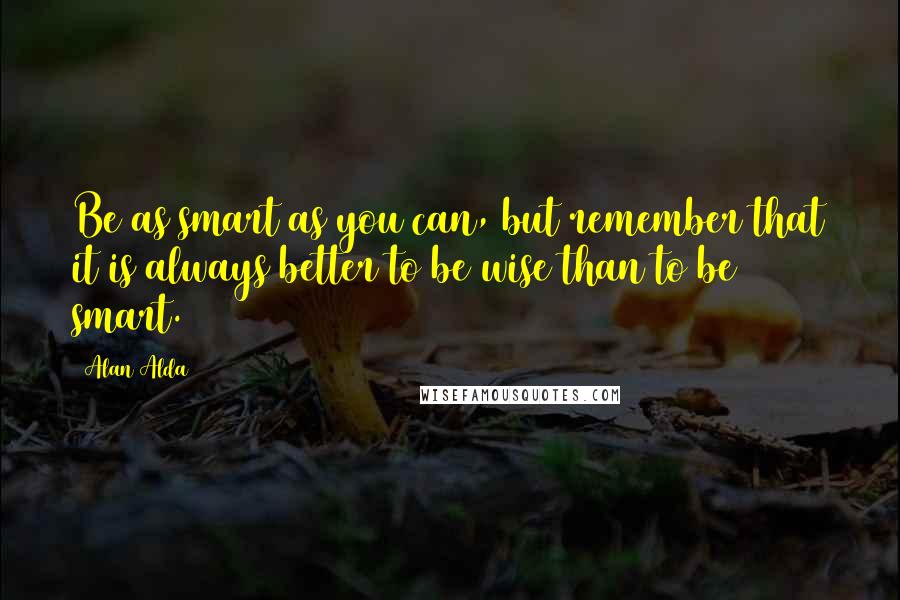 Alan Alda Quotes: Be as smart as you can, but remember that it is always better to be wise than to be smart.