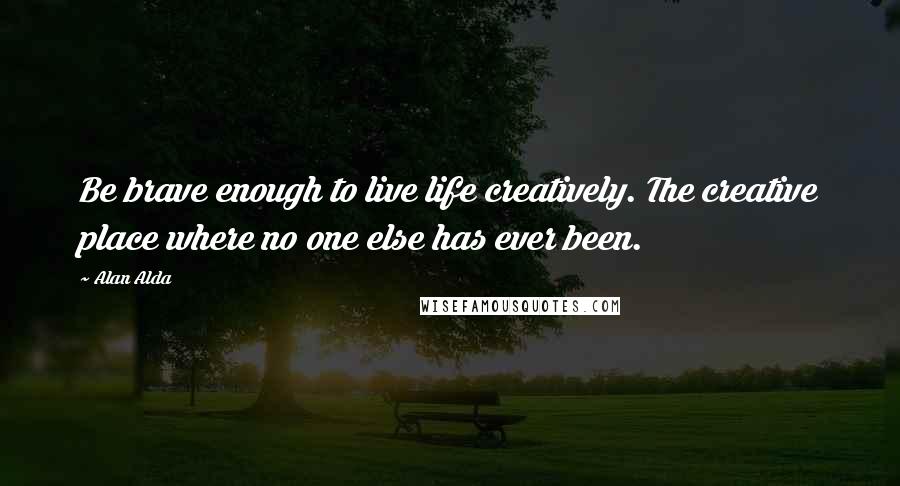 Alan Alda Quotes: Be brave enough to live life creatively. The creative place where no one else has ever been.