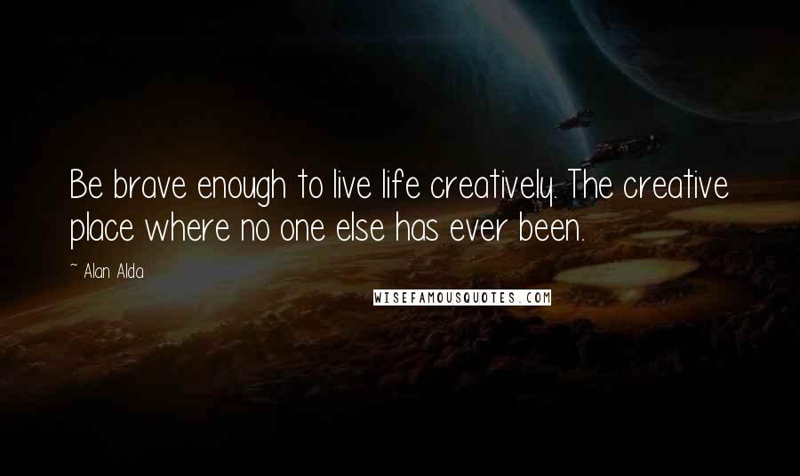 Alan Alda Quotes: Be brave enough to live life creatively. The creative place where no one else has ever been.