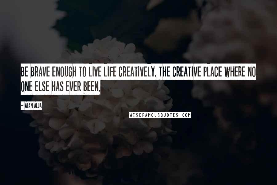 Alan Alda Quotes: Be brave enough to live life creatively. The creative place where no one else has ever been.