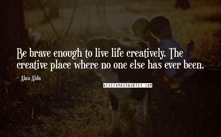 Alan Alda Quotes: Be brave enough to live life creatively. The creative place where no one else has ever been.