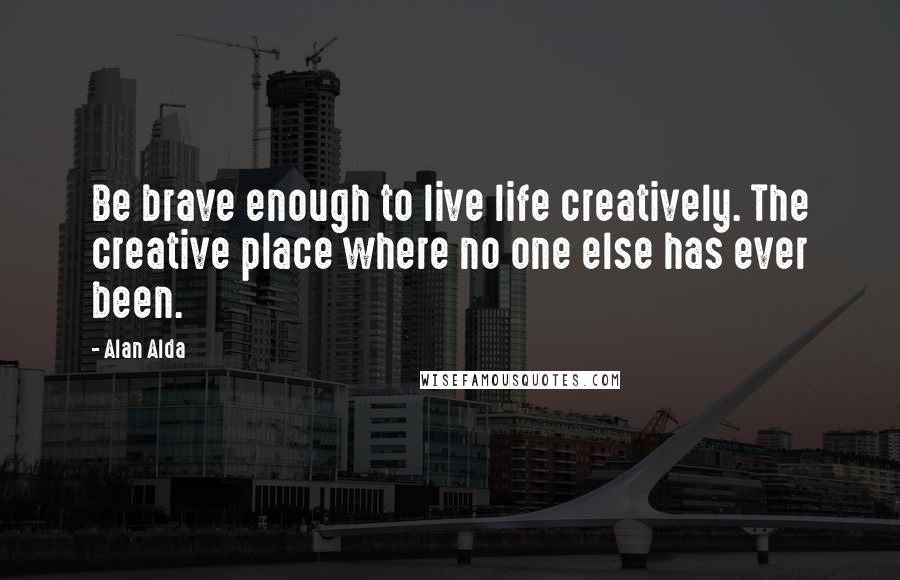 Alan Alda Quotes: Be brave enough to live life creatively. The creative place where no one else has ever been.