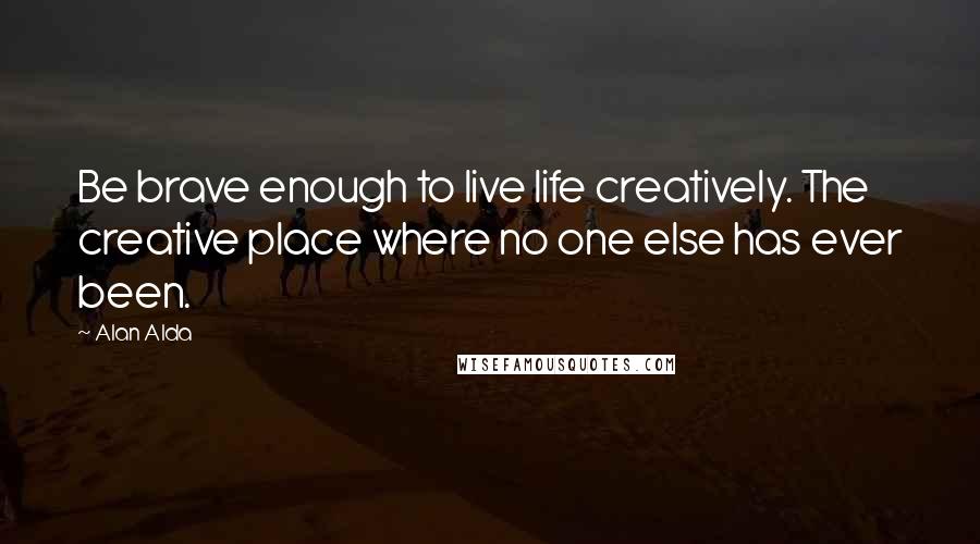 Alan Alda Quotes: Be brave enough to live life creatively. The creative place where no one else has ever been.