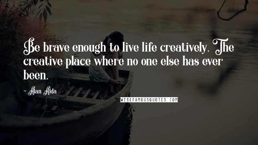 Alan Alda Quotes: Be brave enough to live life creatively. The creative place where no one else has ever been.