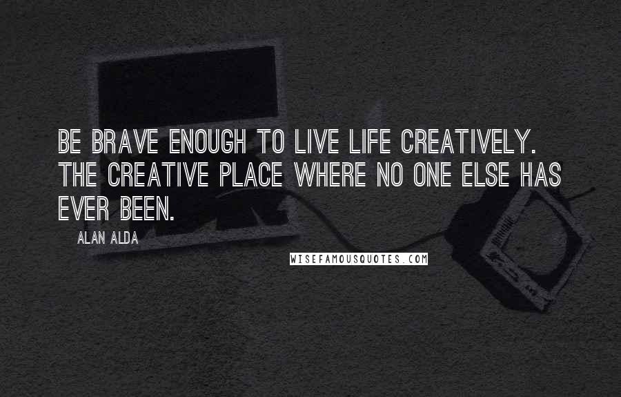 Alan Alda Quotes: Be brave enough to live life creatively. The creative place where no one else has ever been.