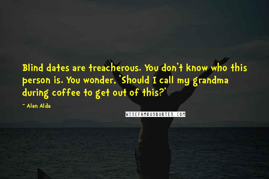 Alan Alda Quotes: Blind dates are treacherous. You don't know who this person is. You wonder, 'Should I call my grandma during coffee to get out of this?'