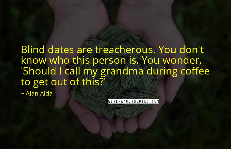 Alan Alda Quotes: Blind dates are treacherous. You don't know who this person is. You wonder, 'Should I call my grandma during coffee to get out of this?'