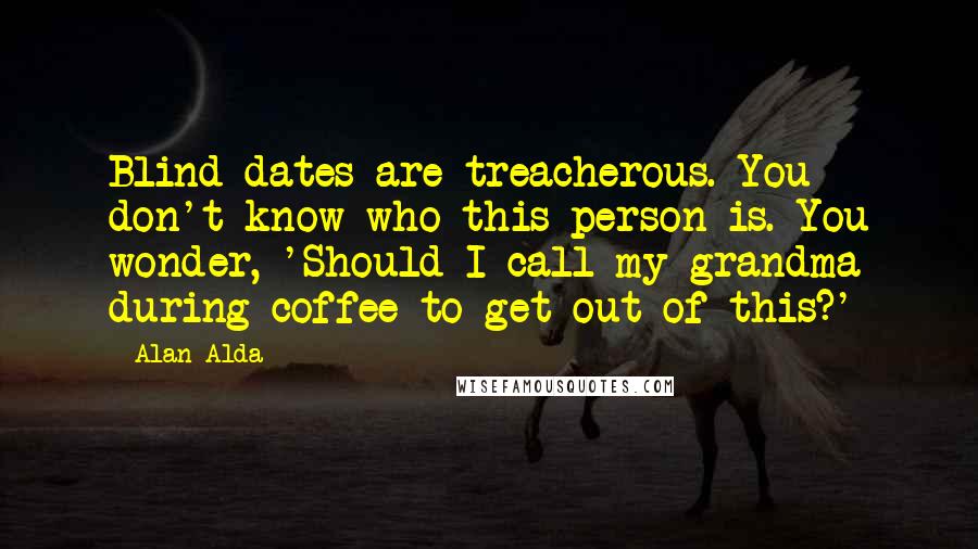 Alan Alda Quotes: Blind dates are treacherous. You don't know who this person is. You wonder, 'Should I call my grandma during coffee to get out of this?'