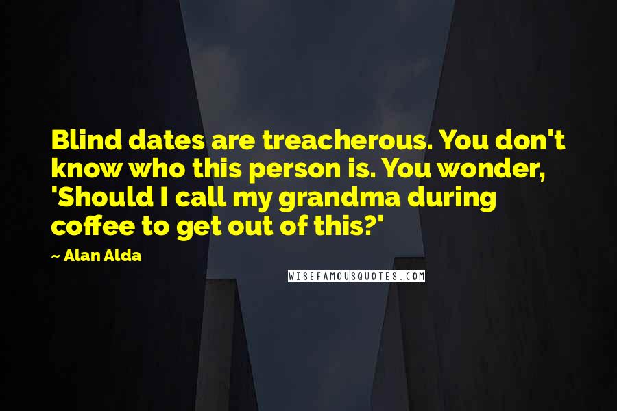 Alan Alda Quotes: Blind dates are treacherous. You don't know who this person is. You wonder, 'Should I call my grandma during coffee to get out of this?'