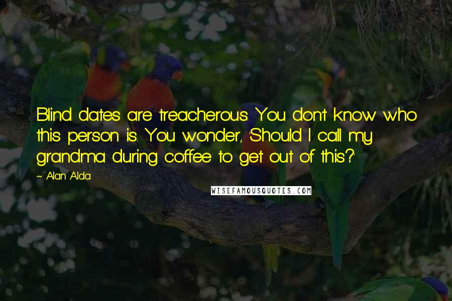 Alan Alda Quotes: Blind dates are treacherous. You don't know who this person is. You wonder, 'Should I call my grandma during coffee to get out of this?'