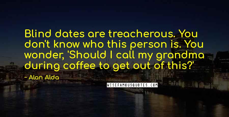 Alan Alda Quotes: Blind dates are treacherous. You don't know who this person is. You wonder, 'Should I call my grandma during coffee to get out of this?'