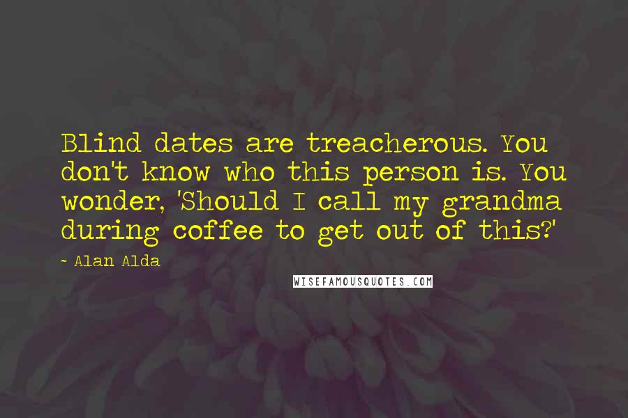 Alan Alda Quotes: Blind dates are treacherous. You don't know who this person is. You wonder, 'Should I call my grandma during coffee to get out of this?'