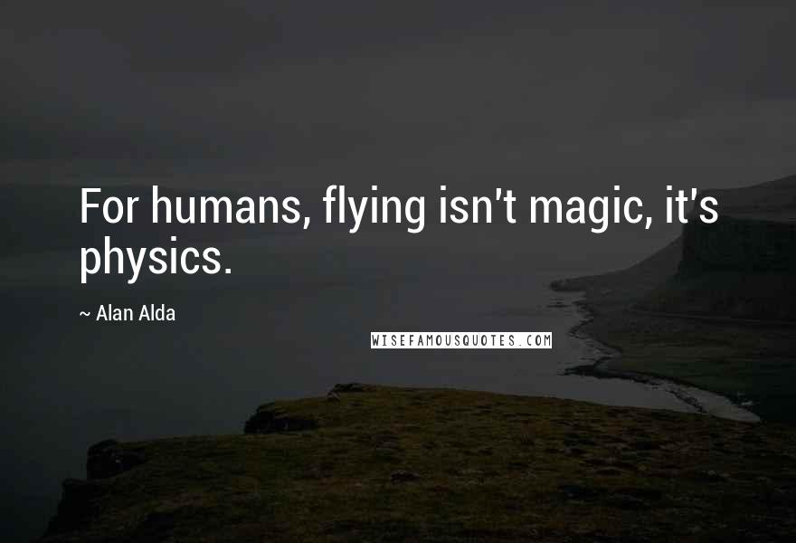 Alan Alda Quotes: For humans, flying isn't magic, it's physics.