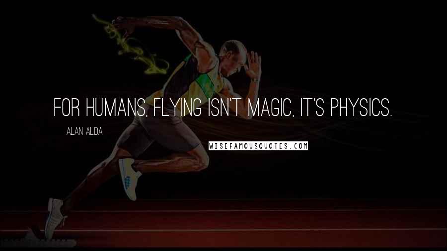 Alan Alda Quotes: For humans, flying isn't magic, it's physics.