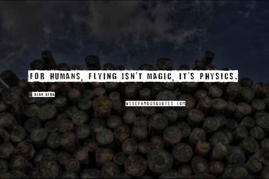 Alan Alda Quotes: For humans, flying isn't magic, it's physics.