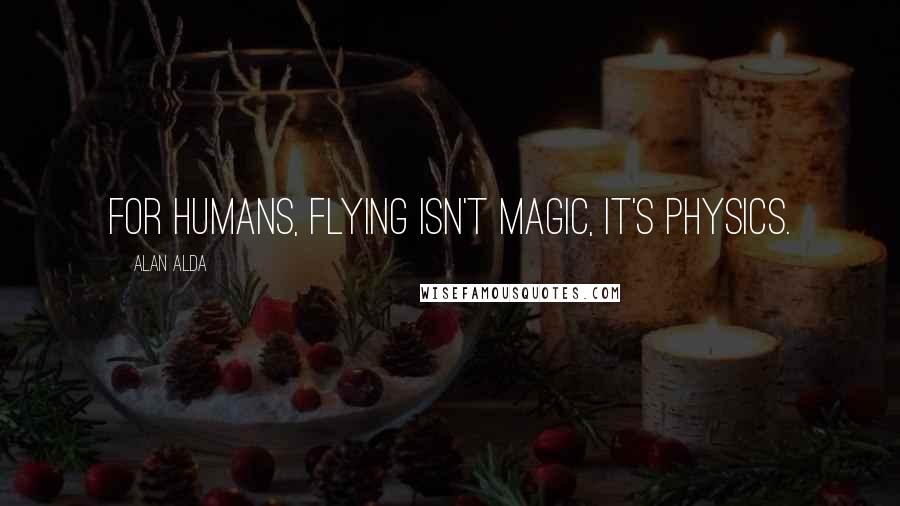 Alan Alda Quotes: For humans, flying isn't magic, it's physics.