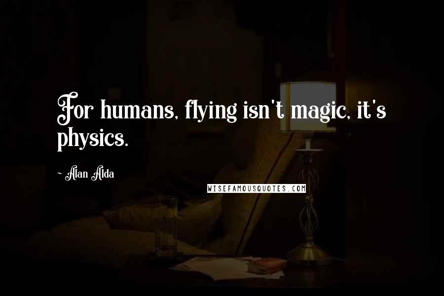 Alan Alda Quotes: For humans, flying isn't magic, it's physics.