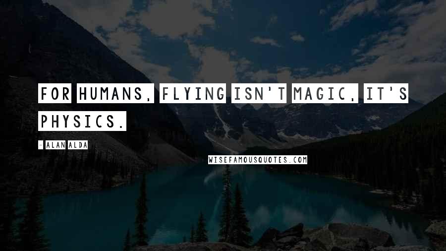 Alan Alda Quotes: For humans, flying isn't magic, it's physics.