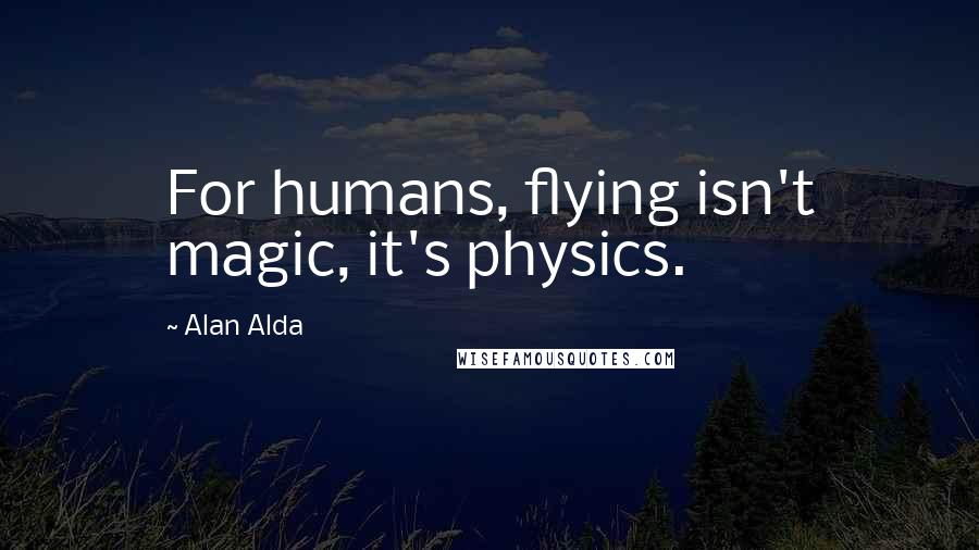 Alan Alda Quotes: For humans, flying isn't magic, it's physics.