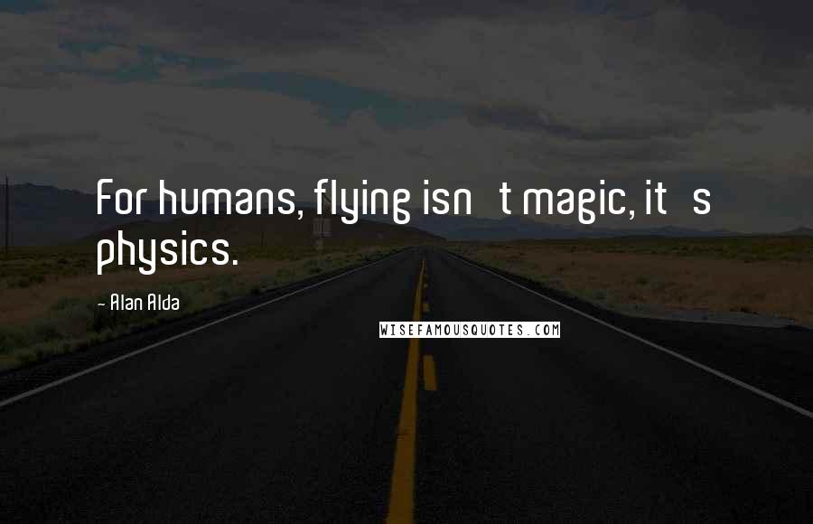 Alan Alda Quotes: For humans, flying isn't magic, it's physics.