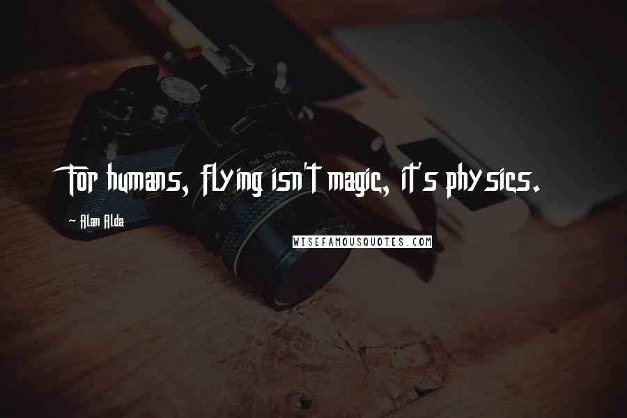 Alan Alda Quotes: For humans, flying isn't magic, it's physics.