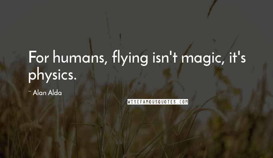 Alan Alda Quotes: For humans, flying isn't magic, it's physics.