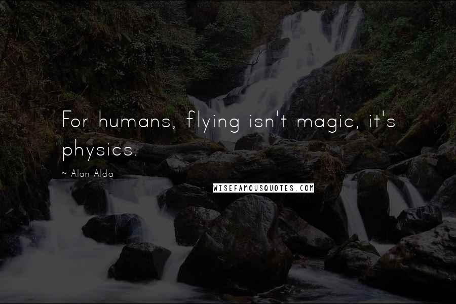 Alan Alda Quotes: For humans, flying isn't magic, it's physics.