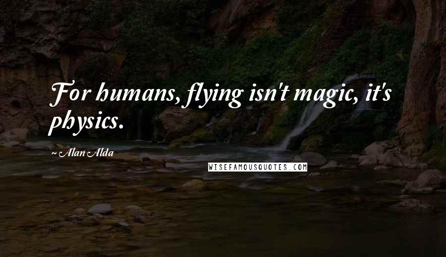 Alan Alda Quotes: For humans, flying isn't magic, it's physics.