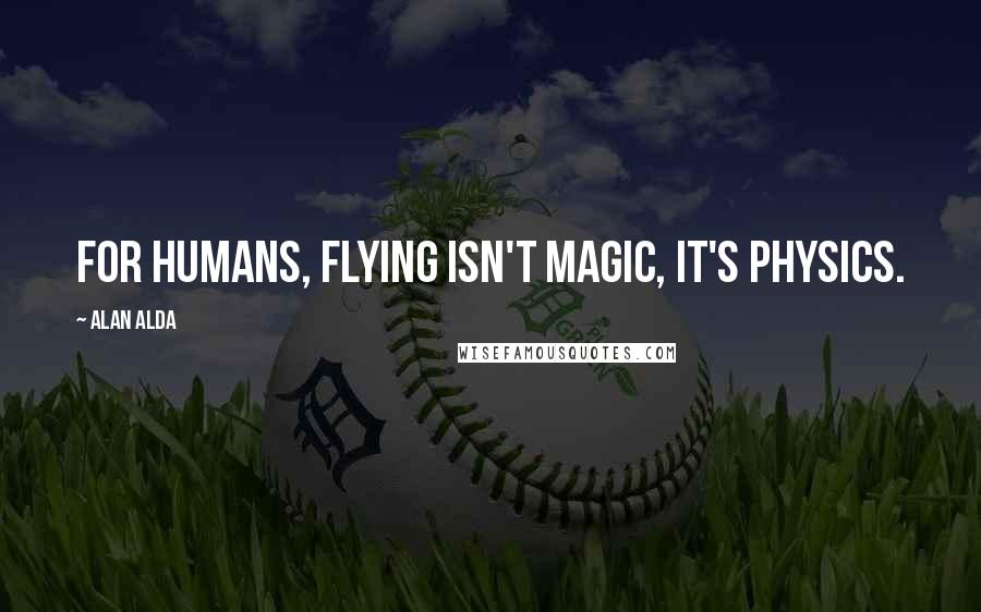 Alan Alda Quotes: For humans, flying isn't magic, it's physics.