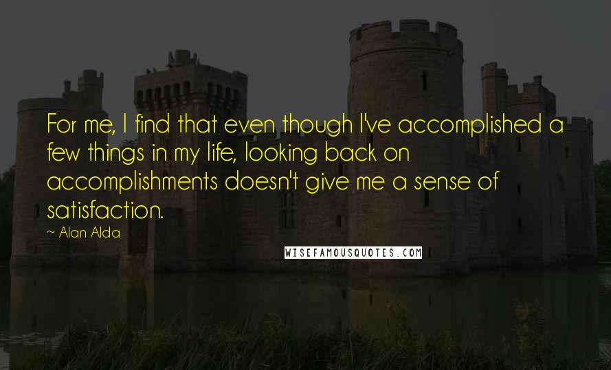 Alan Alda Quotes: For me, I find that even though I've accomplished a few things in my life, looking back on accomplishments doesn't give me a sense of satisfaction.