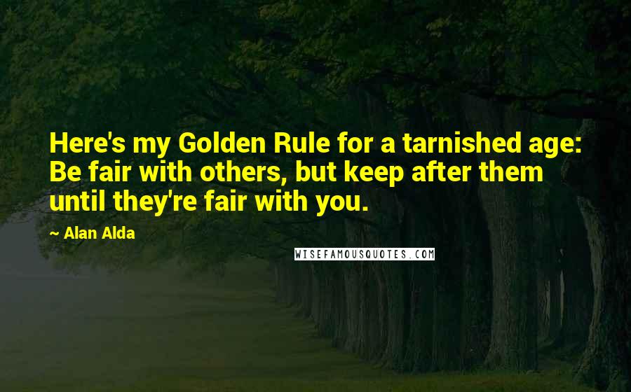 Alan Alda Quotes: Here's my Golden Rule for a tarnished age: Be fair with others, but keep after them until they're fair with you.