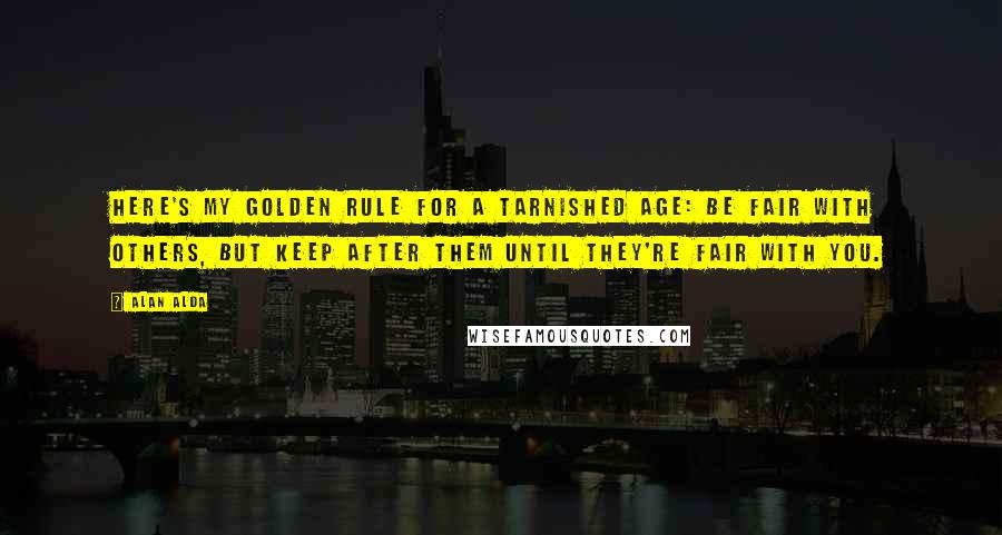 Alan Alda Quotes: Here's my Golden Rule for a tarnished age: Be fair with others, but keep after them until they're fair with you.