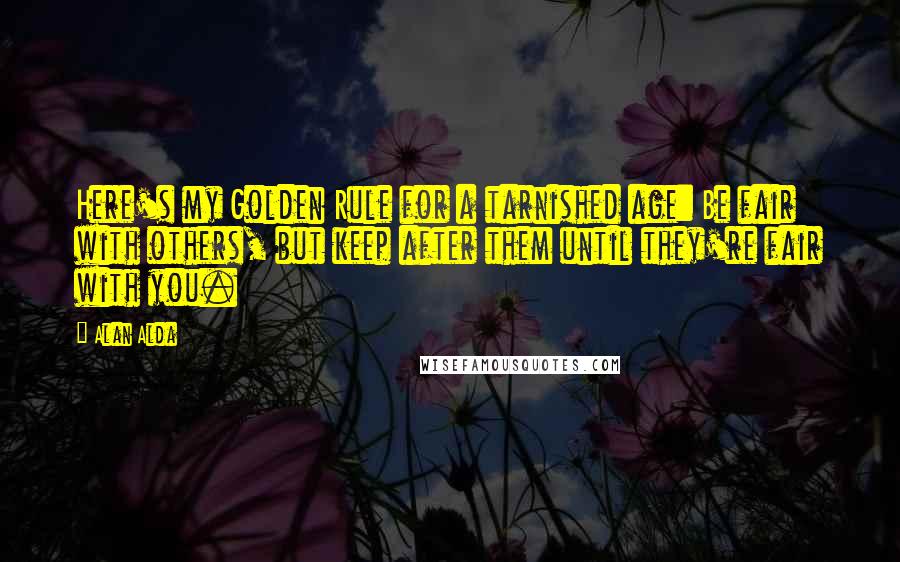 Alan Alda Quotes: Here's my Golden Rule for a tarnished age: Be fair with others, but keep after them until they're fair with you.