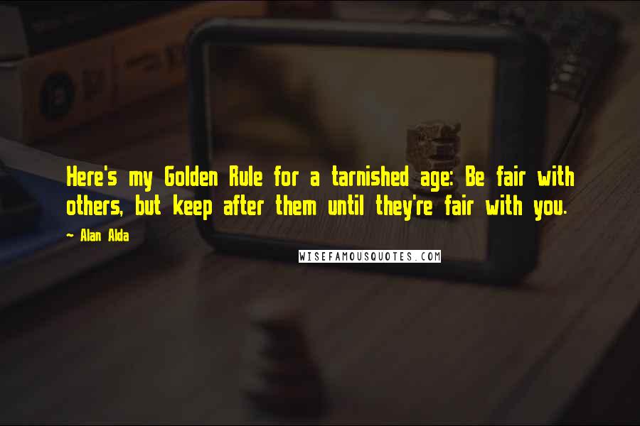 Alan Alda Quotes: Here's my Golden Rule for a tarnished age: Be fair with others, but keep after them until they're fair with you.