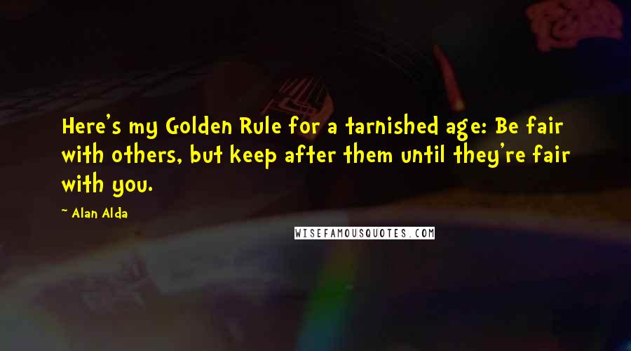 Alan Alda Quotes: Here's my Golden Rule for a tarnished age: Be fair with others, but keep after them until they're fair with you.