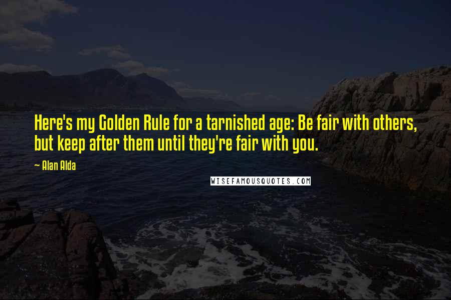 Alan Alda Quotes: Here's my Golden Rule for a tarnished age: Be fair with others, but keep after them until they're fair with you.