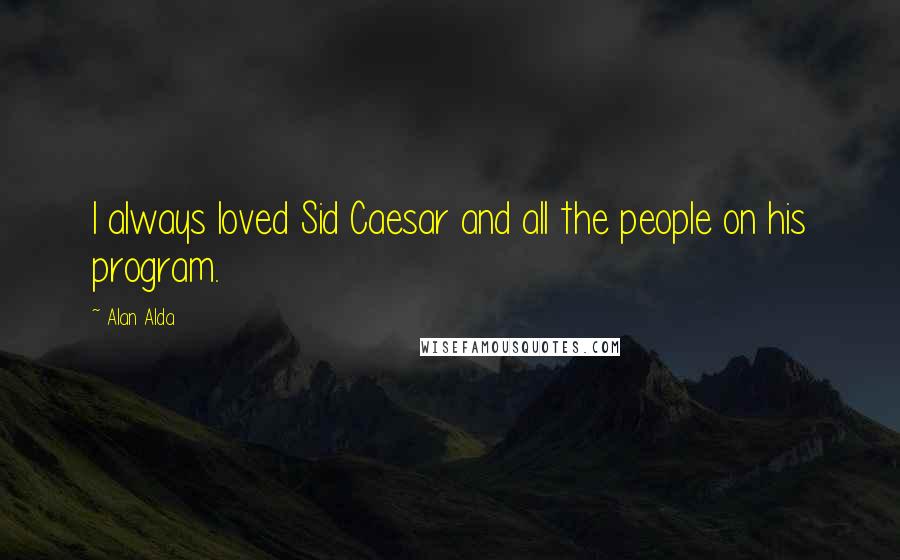 Alan Alda Quotes: I always loved Sid Caesar and all the people on his program.