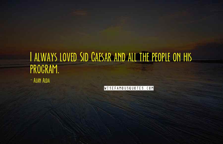 Alan Alda Quotes: I always loved Sid Caesar and all the people on his program.