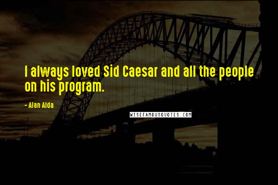 Alan Alda Quotes: I always loved Sid Caesar and all the people on his program.