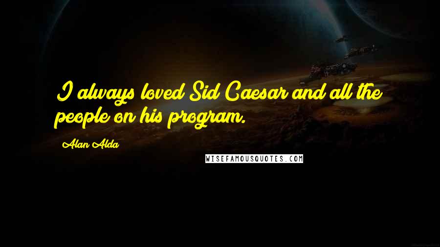 Alan Alda Quotes: I always loved Sid Caesar and all the people on his program.