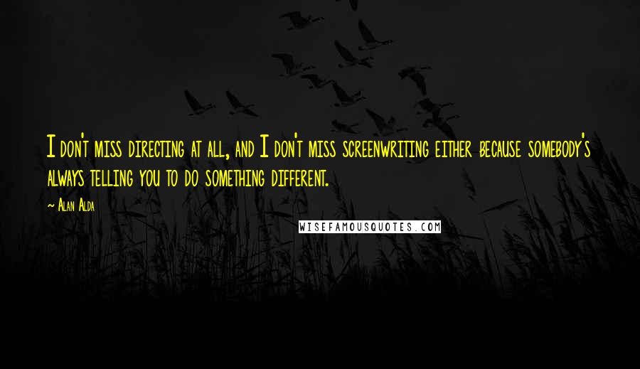 Alan Alda Quotes: I don't miss directing at all, and I don't miss screenwriting either because somebody's always telling you to do something different.