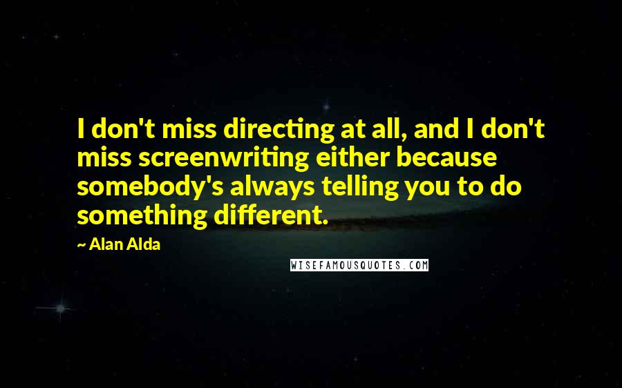 Alan Alda Quotes: I don't miss directing at all, and I don't miss screenwriting either because somebody's always telling you to do something different.